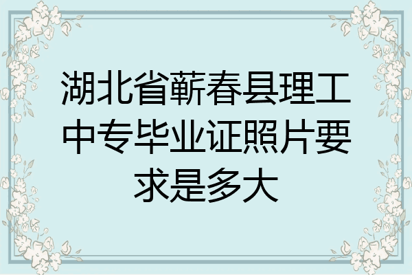 湖北省蕲春县理工中专毕业证照片要求是多大