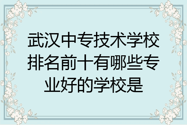 武汉中专技术学校排名前十有哪些专业好的学校是