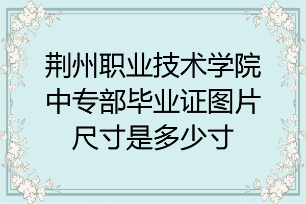荆州职业技术学院中专部毕业证图片尺寸是多少寸