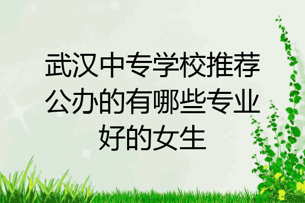 武汉中专学校推荐公办的有哪些专业好的女生