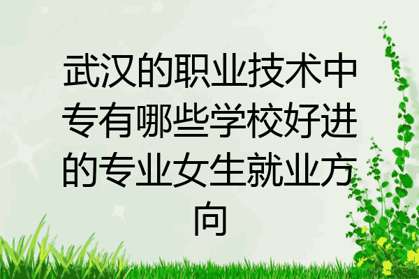 武汉的职业技术中专有哪些学校好进的专业女生就业方向
