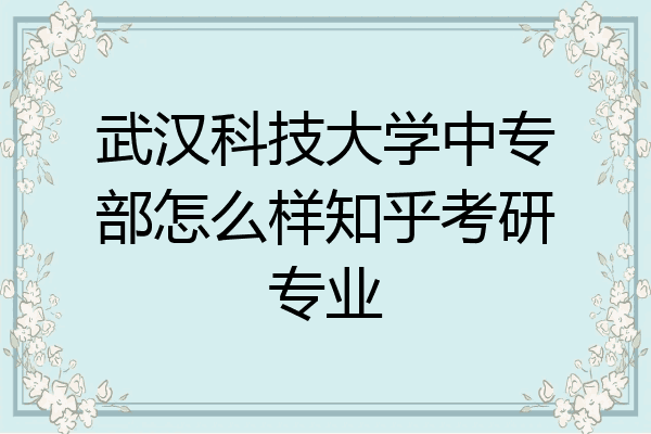 武汉科技大学中专部怎么样知乎考研专业