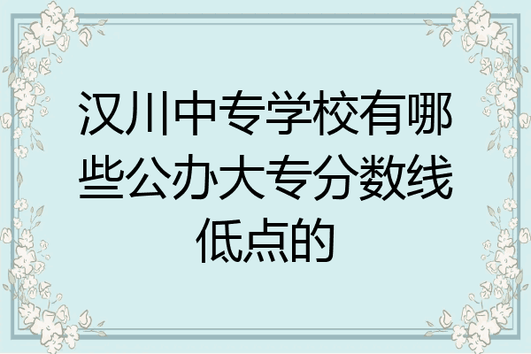 汉川中专学校有哪些公办大专分数线低点的
