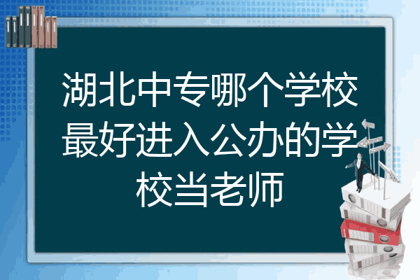 湖北中专哪个学校最好进入公办的学校当老师