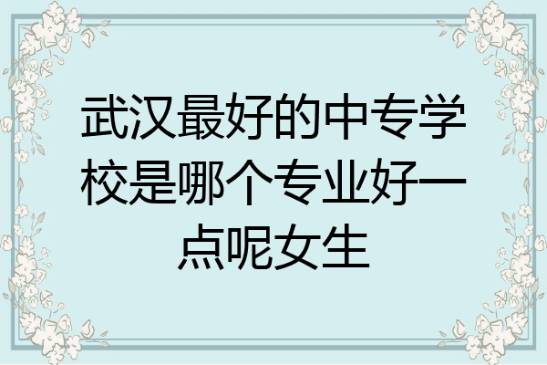 武汉最好的中专学校是哪个专业好一点呢女生