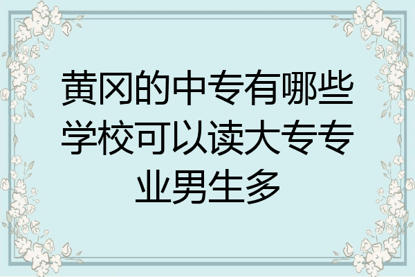 黄冈的中专有哪些学校可以读大专专业男生多