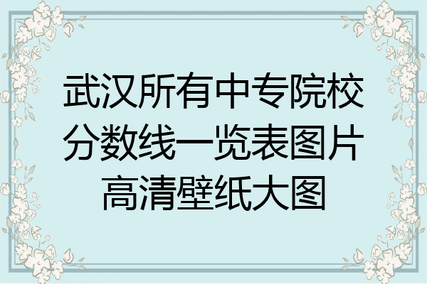 武汉所有中专院校分数线一览表图片高清壁纸大图