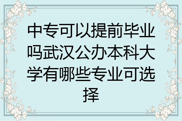 中专可以提前毕业吗武汉公办本科大学有哪些专业可选择