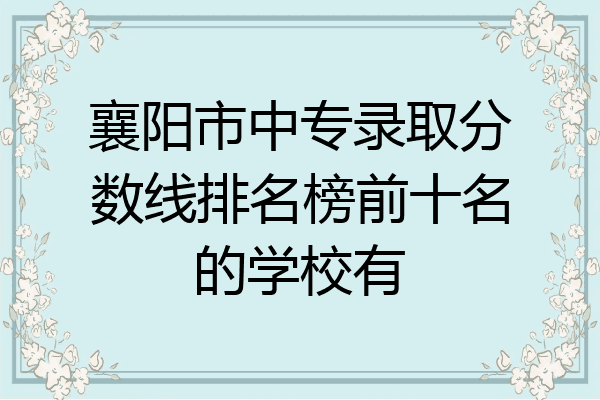 襄阳市中专录取分数线排名榜前十名的学校有