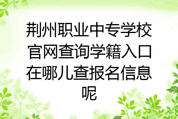荆州职业中专学校官网查询学籍入口在哪儿查报名信息呢