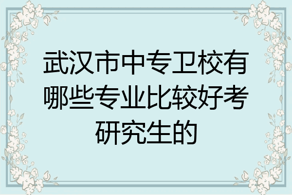 武汉市中专卫校有哪些专业比较好考研究生的