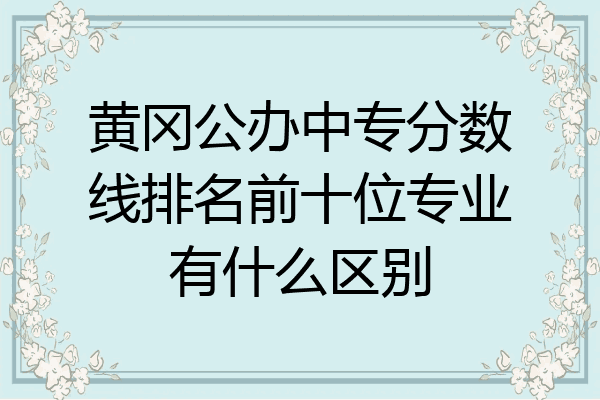 黄冈公办中专分数线排名前十位专业有什么区别