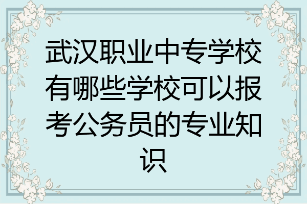 武汉职业中专学校有哪些学校可以报考公务员的专业知识