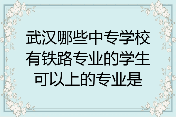 武汉哪些中专学校有铁路专业的学生可以上的专业是