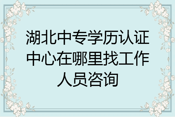 湖北中专学历认证中心在哪里找工作人员咨询