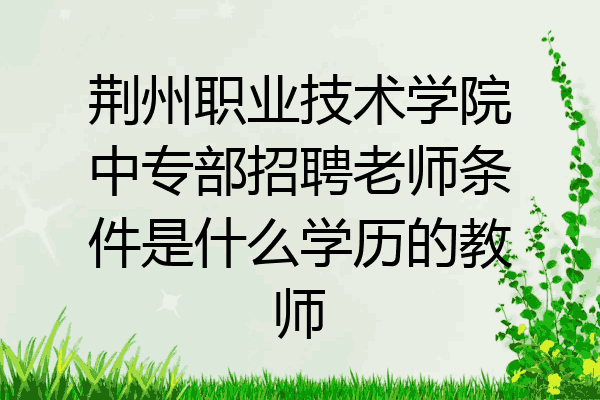 荆州职业技术学院中专部招聘老师条件是什么学历的教师
