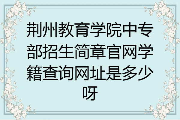 荆州教育学院中专部招生简章官网学籍查询网址是多少呀