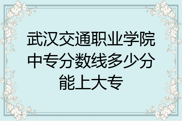 武汉交通职业学院中专分数线多少分能上大专