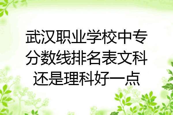 武汉职业学校中专分数线排名表文科还是理科好一点