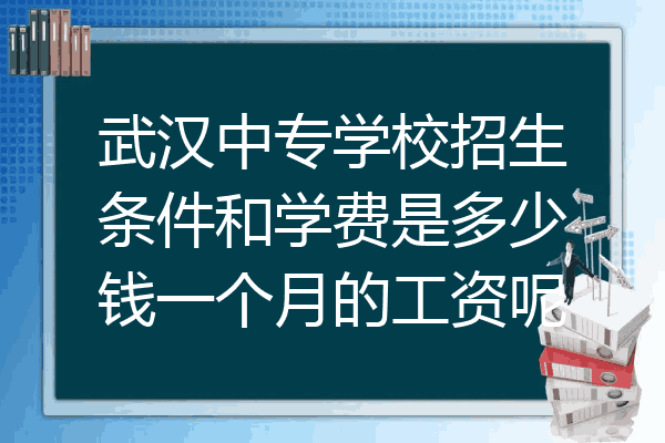 武汉中专学校招生条件和学费是多少钱一个月的工资呢