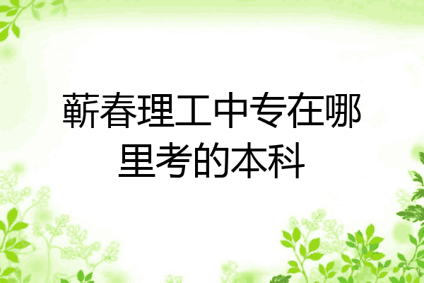 蕲春理工中专在哪里考的本科