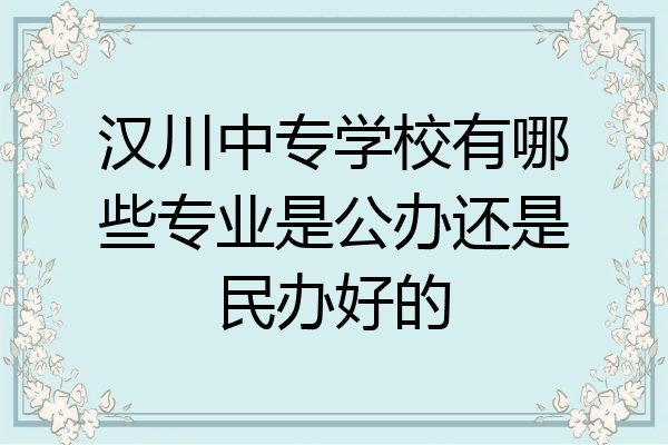 汉川中专学校有哪些专业是公办还是民办好的
