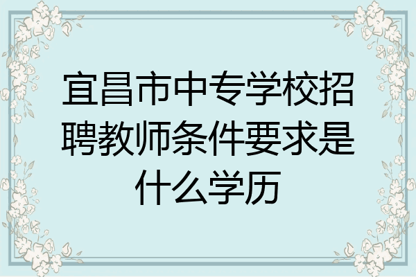 宜昌市中专学校招聘教师条件要求是什么学历