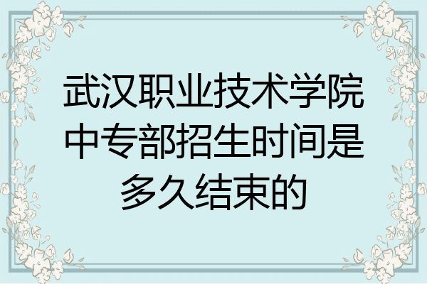武汉职业技术学院中专部招生时间是多久结束的