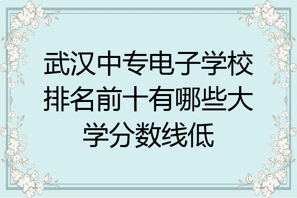 武汉中专电子学校排名前十有哪些大学分数线低