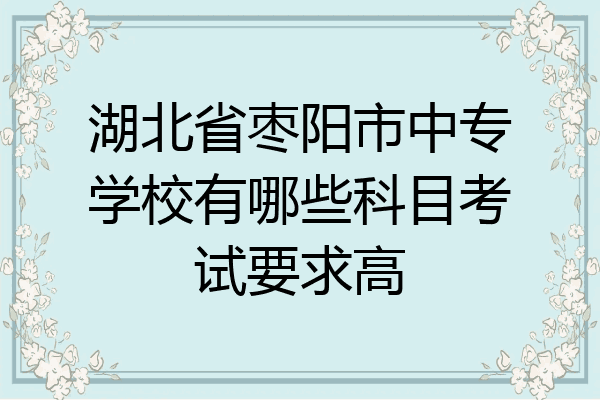湖北省枣阳市中专学校有哪些科目考试要求高