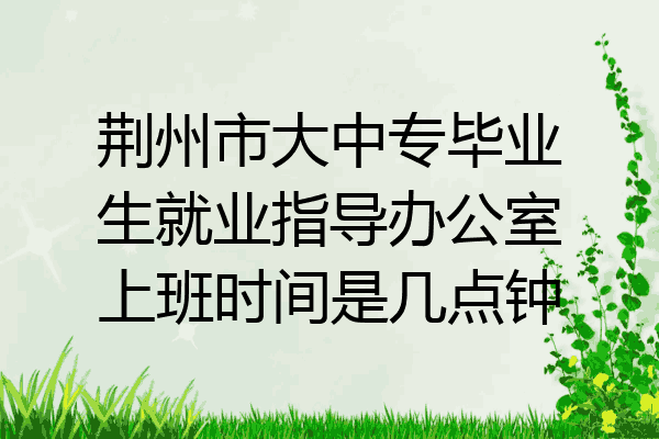 荆州市大中专毕业生就业指导办公室上班时间是几点钟