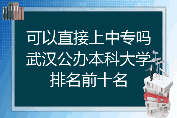 可以直接上中专吗武汉公办本科大学排名前十名