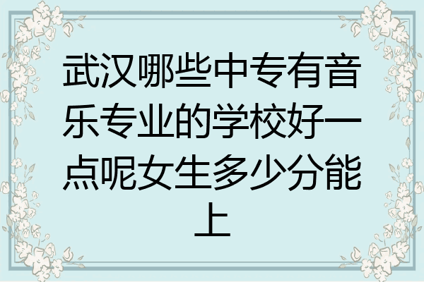 武汉哪些中专有音乐专业的学校好一点呢女生多少分能上
