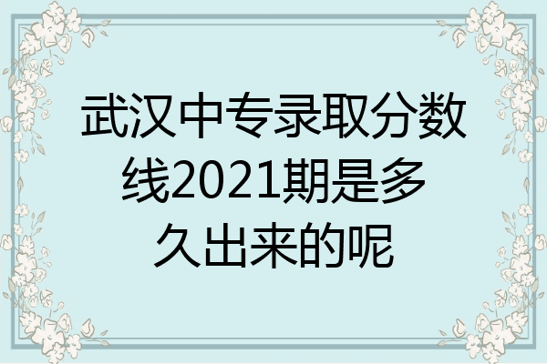 武汉中专录取分数线2021期是多久出来的呢