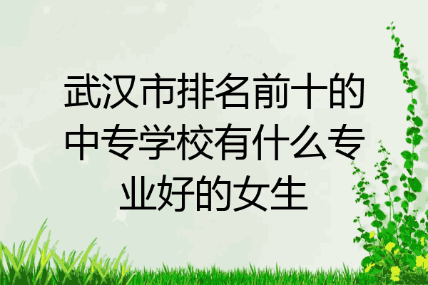 武汉市排名前十的中专学校有什么专业好的女生