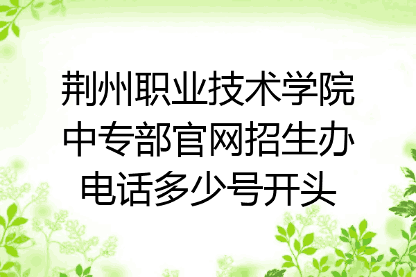 荆州职业技术学院中专部官网招生办电话多少号开头
