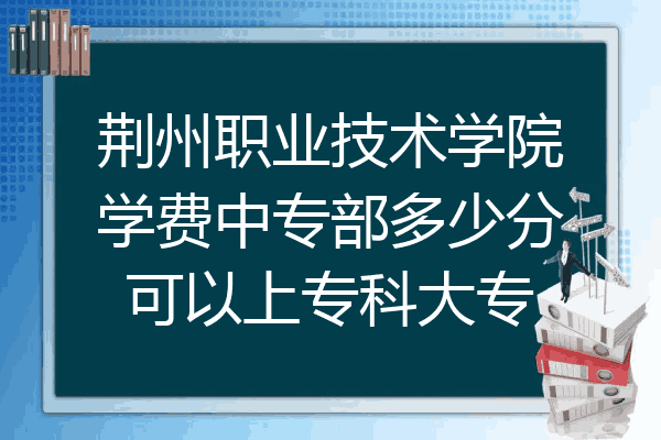 荆州职业技术学院学费中专部多少分可以上专科大专