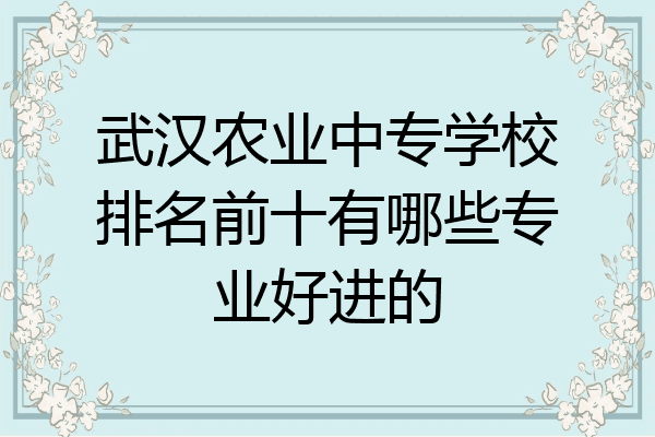 武汉农业中专学校排名前十有哪些专业好进的