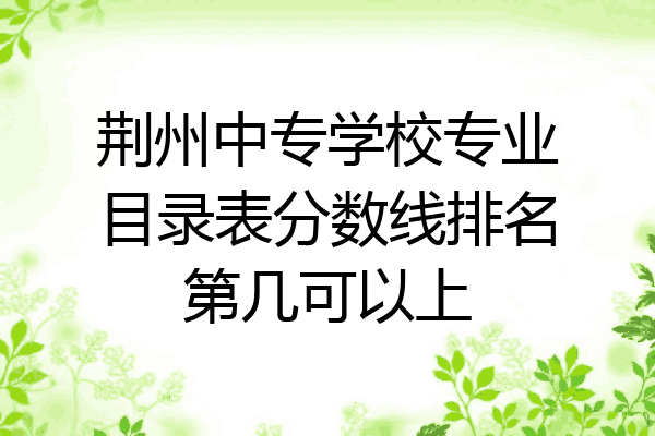荆州中专学校专业目录表分数线排名第几可以上