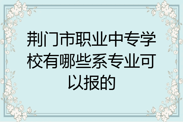 荆门市职业中专学校有哪些系专业可以报的