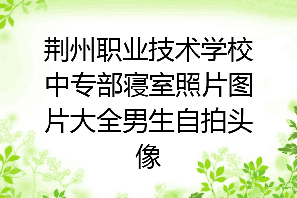 荆州职业技术学校中专部寝室照片图片大全男生自拍头像