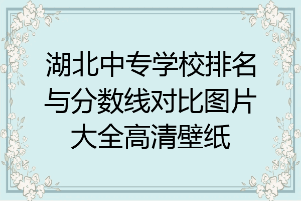 湖北中专学校排名与分数线对比图片大全高清壁纸