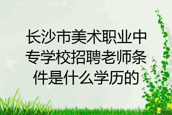 长沙市美术职业中专学校招聘老师条件是什么学历的
