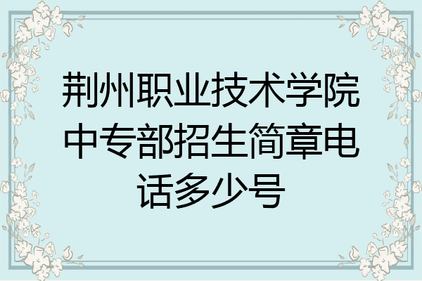 荆州职业技术学院中专部招生简章电话多少号