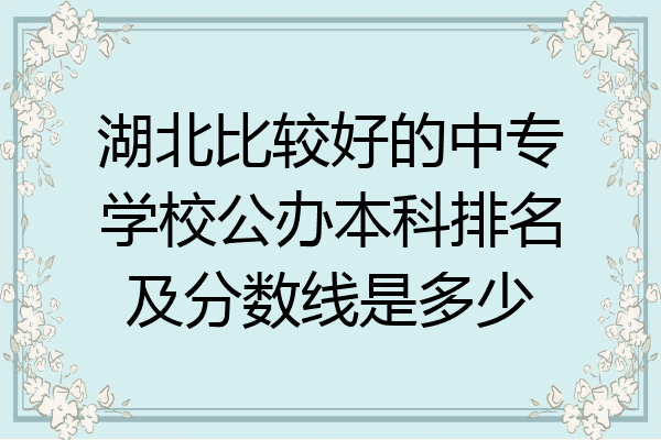 湖北比较好的中专学校公办本科排名及分数线是多少