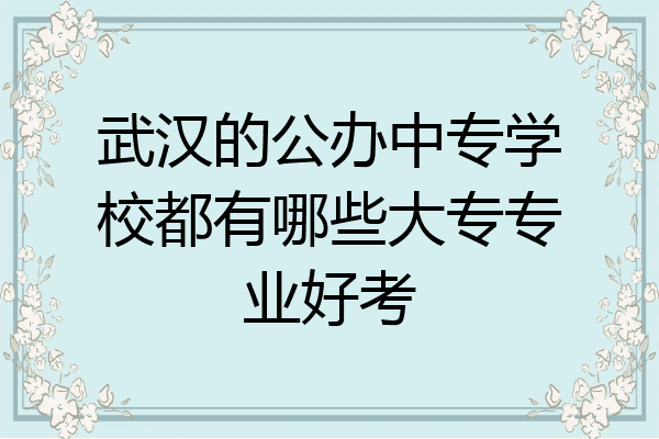 武汉的公办中专学校都有哪些大专专业好考