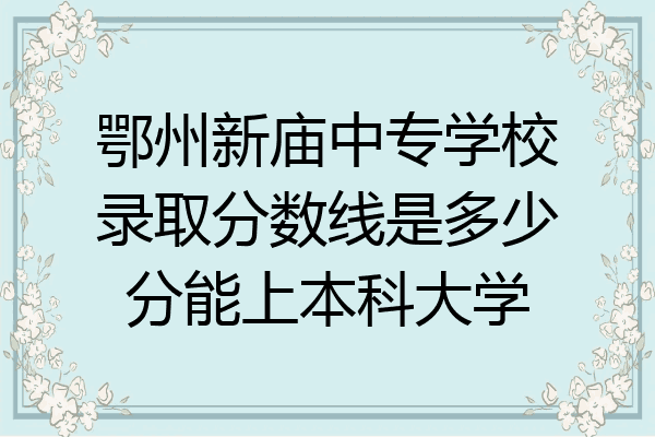 鄂州新庙中专学校录取分数线是多少分能上本科大学