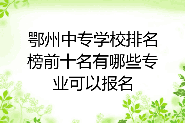鄂州中专学校排名榜前十名有哪些专业可以报名