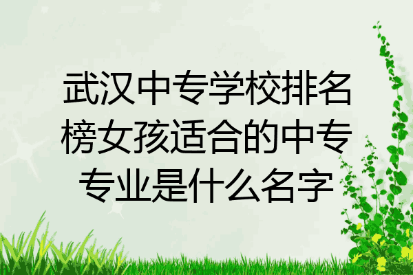 武汉中专学校排名榜女孩适合的中专专业是什么名字