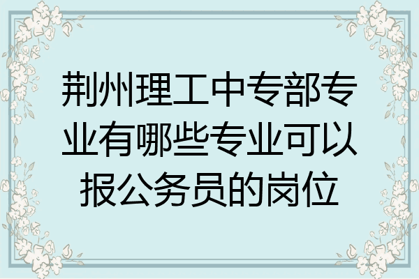 荆州理工中专部专业有哪些专业可以报公务员的岗位